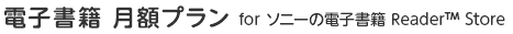 電子書籍 月額プラン for ソニーの電子書籍Reader&trade; Store