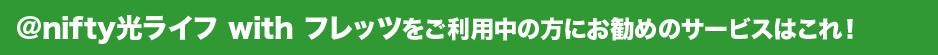 アット・ニフティ光ライフ ウィズ フレッツをご利用中の方にお勧めのサービスはこれ!