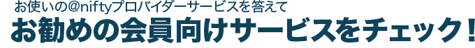 お使いのアット・ニフティプロバイダーサービスを答えてお勧めの会員向けサービスをチェック!