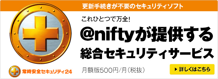 更新手続きが不要のセキュリティソフト　これひとつで万全！アット・ニフティが提供する総合セキュリティサービス 常時安全セキュリティ24　月額版500円/月（税抜）　詳しくはこちら