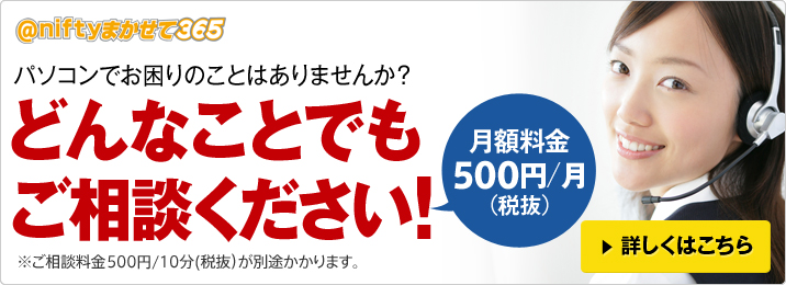 アット・ニフティまかせて365 パソコンでお困りのことはありませんか？どんなことでもご相談ください！月額料金300円/月（税抜）※ご相談料金1,800円/件（税抜）が別途かかります。　詳しくはこちら